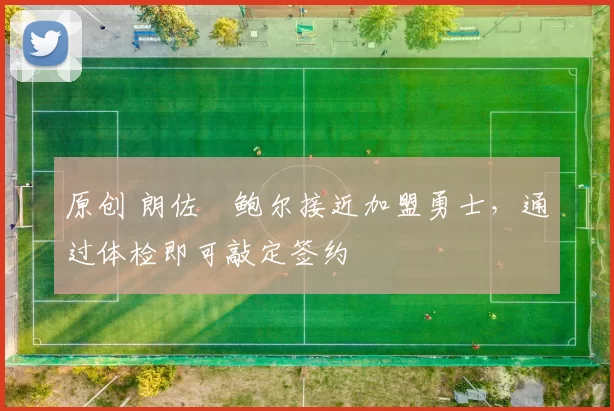 原创 朗佐・鲍尔接近加盟勇士，通过体检即可敲定签约