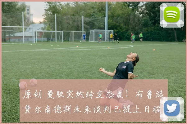 原创 曼联突然转变态度！布鲁诺・费尔南德斯未来谈判已提上日程