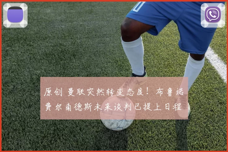 原创 曼联突然转变态度！布鲁诺・费尔南德斯未来谈判已提上日程