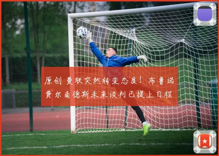 原创 曼联突然转变态度！布鲁诺・费尔南德斯未来谈判已提上日程