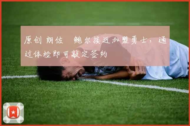 原创 朗佐・鲍尔接近加盟勇士，通过体检即可敲定签约