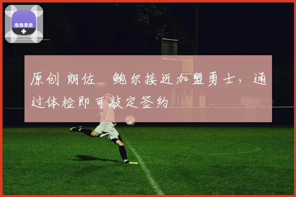 原创 朗佐・鲍尔接近加盟勇士，通过体检即可敲定签约