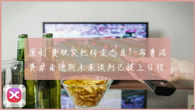 原创 曼联突然转变态度！布鲁诺・费尔南德斯未来谈判已提上日程