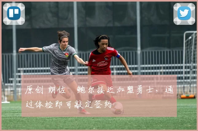 原创 朗佐・鲍尔接近加盟勇士，通过体检即可敲定签约