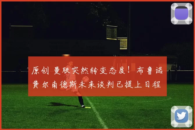 原创 曼联突然转变态度！布鲁诺・费尔南德斯未来谈判已提上日程