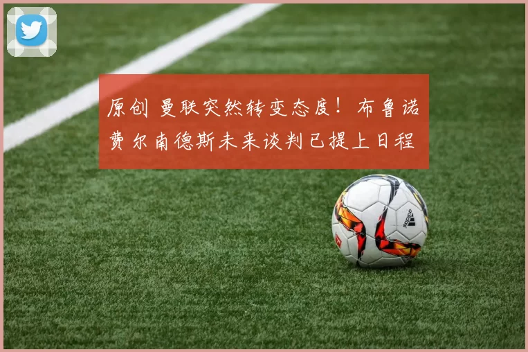 原创 曼联突然转变态度！布鲁诺・费尔南德斯未来谈判已提上日程