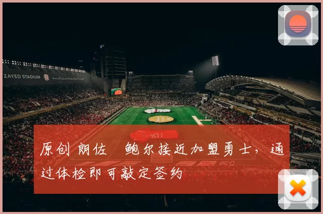 原创 朗佐・鲍尔接近加盟勇士，通过体检即可敲定签约