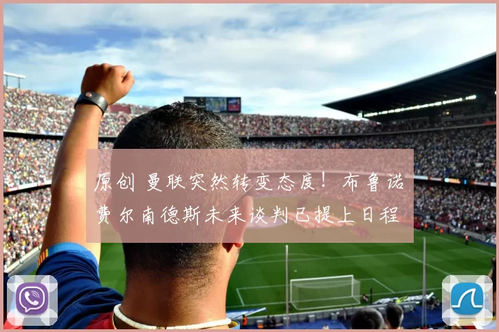 原创 曼联突然转变态度！布鲁诺・费尔南德斯未来谈判已提上日程