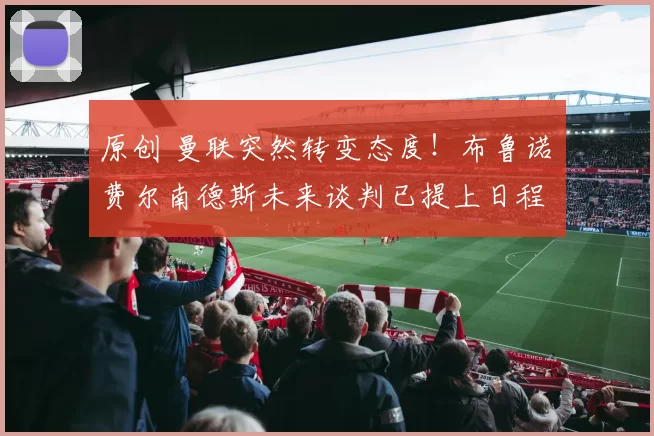 原创 曼联突然转变态度！布鲁诺・费尔南德斯未来谈判已提上日程