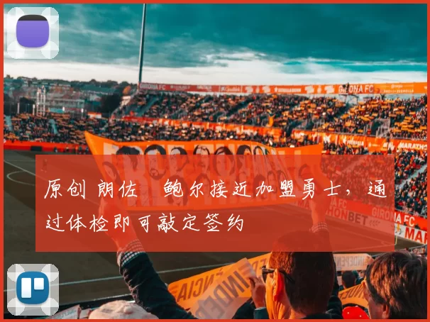 原创 朗佐・鲍尔接近加盟勇士，通过体检即可敲定签约