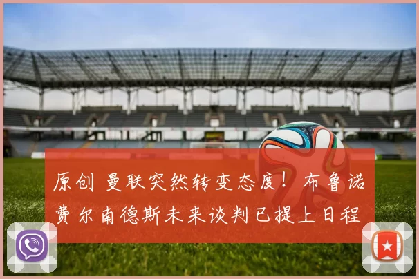 原创 曼联突然转变态度！布鲁诺・费尔南德斯未来谈判已提上日程