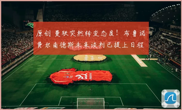 原创 曼联突然转变态度！布鲁诺・费尔南德斯未来谈判已提上日程