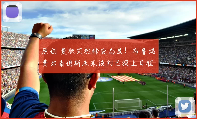 原创 曼联突然转变态度！布鲁诺・费尔南德斯未来谈判已提上日程