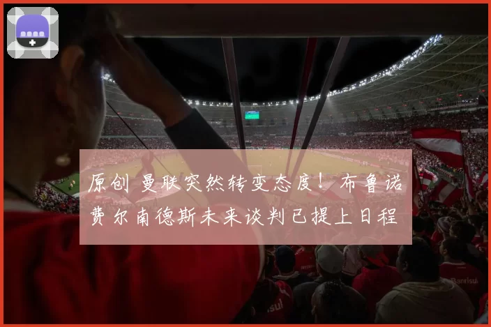 原创 曼联突然转变态度！布鲁诺・费尔南德斯未来谈判已提上日程