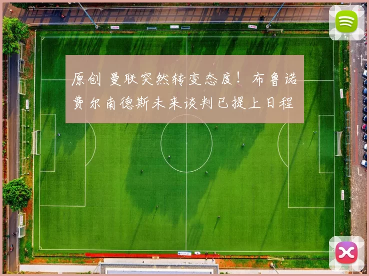 原创 曼联突然转变态度！布鲁诺・费尔南德斯未来谈判已提上日程