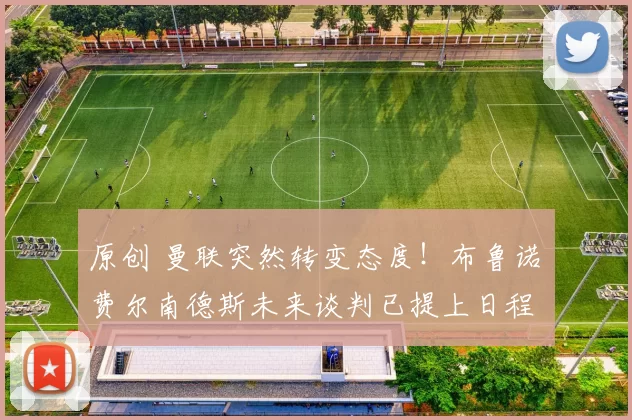 原创 曼联突然转变态度！布鲁诺・费尔南德斯未来谈判已提上日程