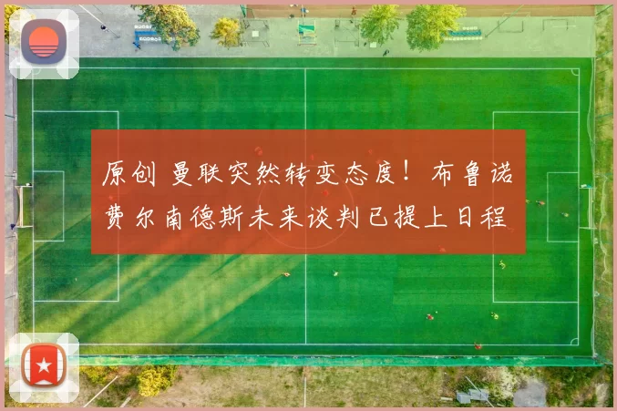 原创 曼联突然转变态度！布鲁诺・费尔南德斯未来谈判已提上日程