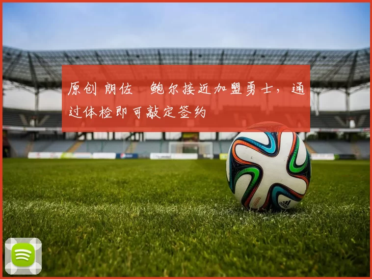 原创 朗佐・鲍尔接近加盟勇士，通过体检即可敲定签约