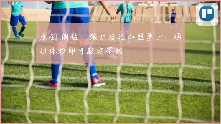 原创 朗佐・鲍尔接近加盟勇士，通过体检即可敲定签约