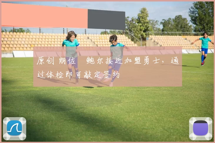 原创 朗佐・鲍尔接近加盟勇士，通过体检即可敲定签约