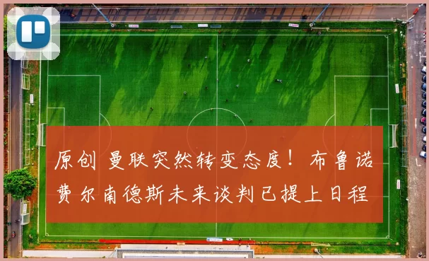 原创 曼联突然转变态度！布鲁诺・费尔南德斯未来谈判已提上日程