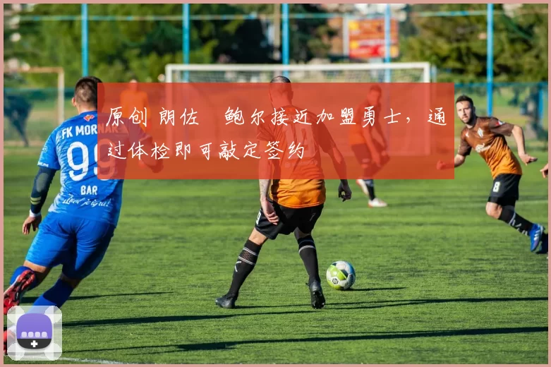 原创 朗佐・鲍尔接近加盟勇士，通过体检即可敲定签约