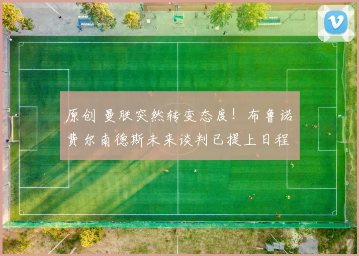 原创 曼联突然转变态度！布鲁诺・费尔南德斯未来谈判已提上日程