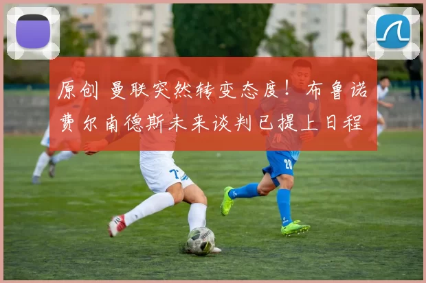 原创 曼联突然转变态度！布鲁诺・费尔南德斯未来谈判已提上日程