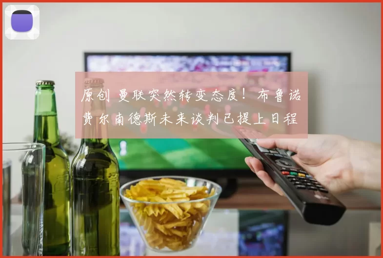 原创 曼联突然转变态度！布鲁诺・费尔南德斯未来谈判已提上日程