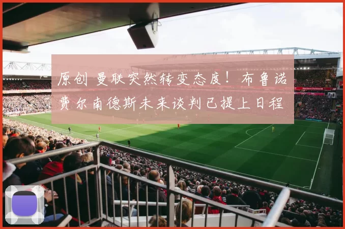 原创 曼联突然转变态度！布鲁诺・费尔南德斯未来谈判已提上日程