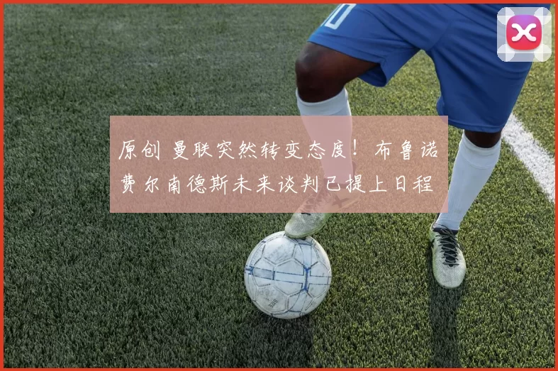 原创 曼联突然转变态度！布鲁诺・费尔南德斯未来谈判已提上日程