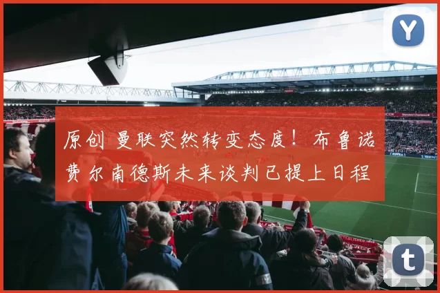 原创 曼联突然转变态度！布鲁诺・费尔南德斯未来谈判已提上日程