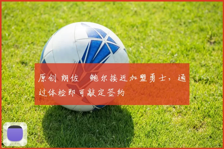 原创 朗佐・鲍尔接近加盟勇士，通过体检即可敲定签约