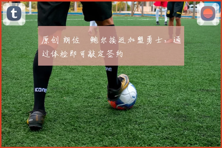 原创 朗佐・鲍尔接近加盟勇士，通过体检即可敲定签约