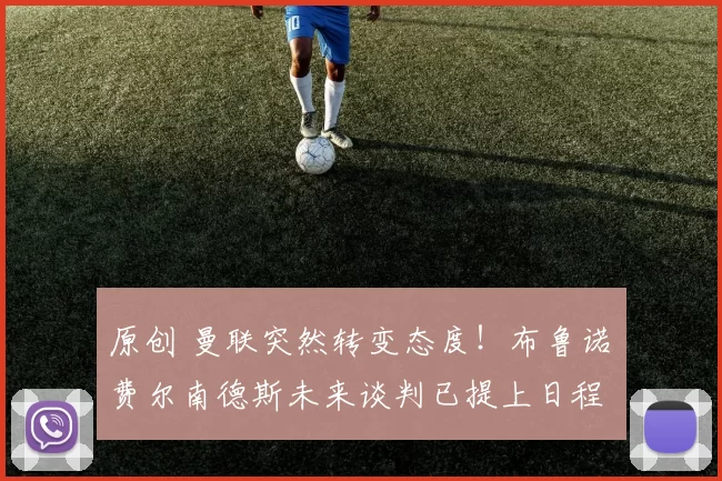 原创 曼联突然转变态度！布鲁诺・费尔南德斯未来谈判已提上日程