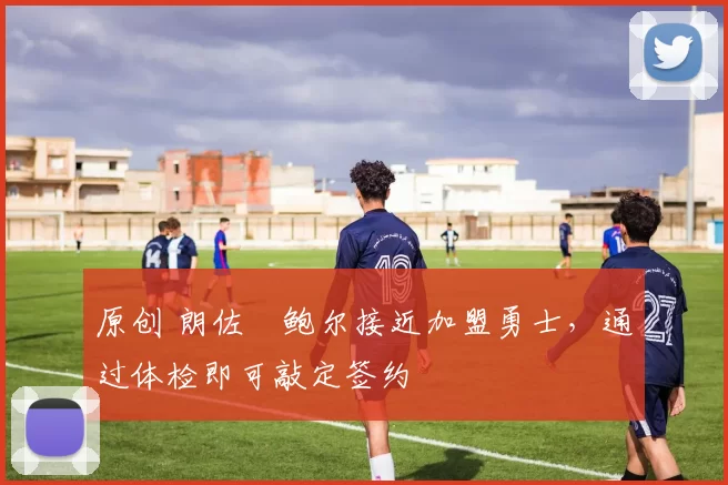 原创 朗佐・鲍尔接近加盟勇士，通过体检即可敲定签约