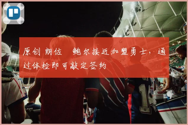 原创 朗佐・鲍尔接近加盟勇士，通过体检即可敲定签约