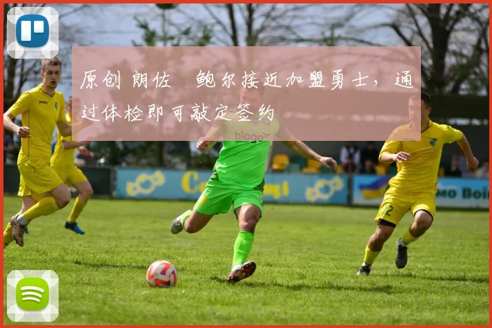 原创 朗佐・鲍尔接近加盟勇士，通过体检即可敲定签约