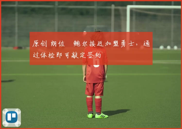 原创 朗佐・鲍尔接近加盟勇士，通过体检即可敲定签约