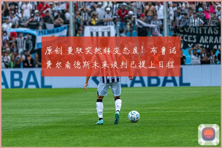 原创 曼联突然转变态度！布鲁诺・费尔南德斯未来谈判已提上日程