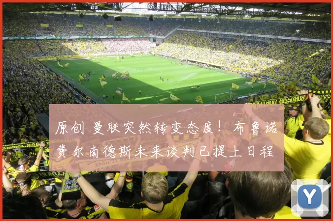 原创 曼联突然转变态度！布鲁诺・费尔南德斯未来谈判已提上日程