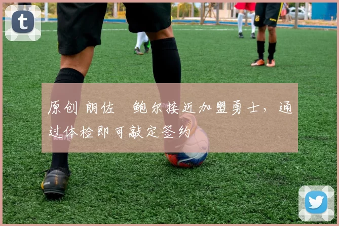 原创 朗佐・鲍尔接近加盟勇士，通过体检即可敲定签约