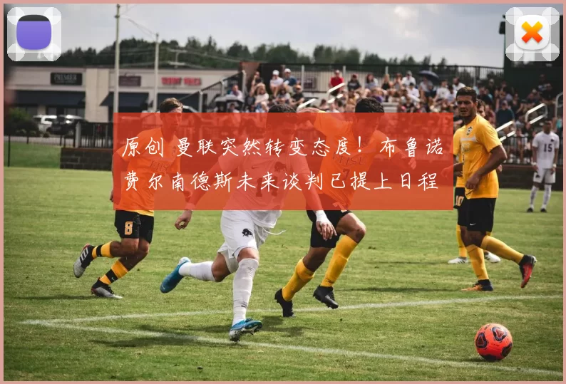 原创 曼联突然转变态度！布鲁诺・费尔南德斯未来谈判已提上日程