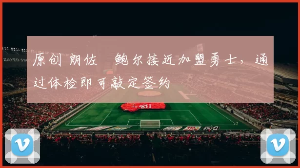 原创 朗佐・鲍尔接近加盟勇士，通过体检即可敲定签约