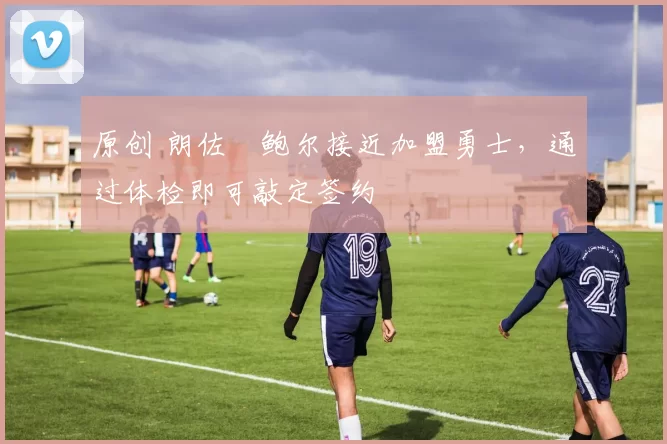 原创 朗佐・鲍尔接近加盟勇士，通过体检即可敲定签约