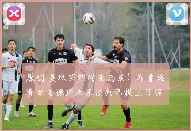 原创 曼联突然转变态度!布鲁诺・费尔南德斯未来谈判已提上日程