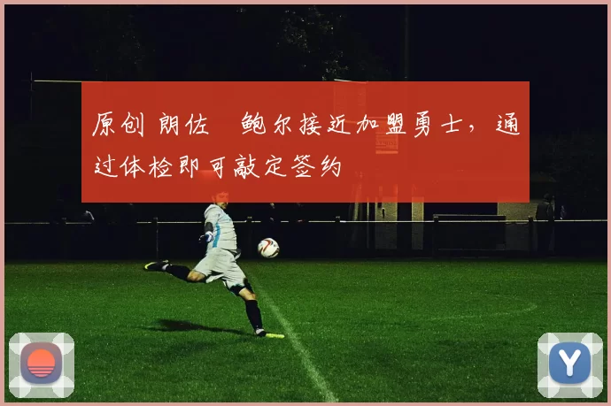 原创 朗佐・鲍尔接近加盟勇士，通过体检即可敲定签约