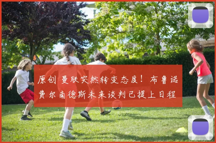 原创 曼联突然转变态度！布鲁诺・费尔南德斯未来谈判已提上日程