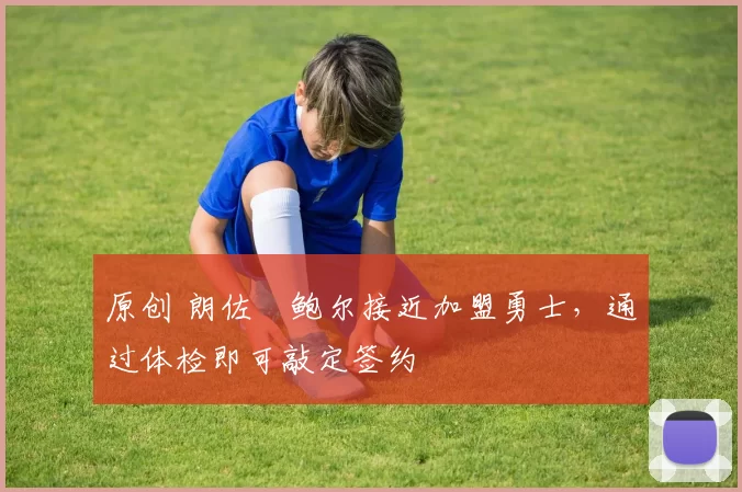 原创 朗佐・鲍尔接近加盟勇士，通过体检即可敲定签约