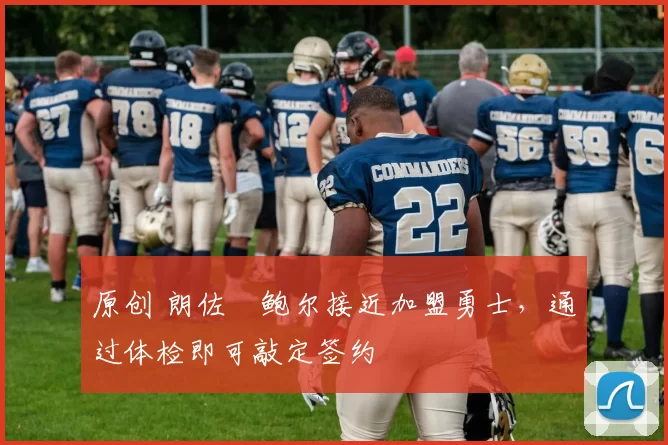 原创 朗佐・鲍尔接近加盟勇士，通过体检即可敲定签约